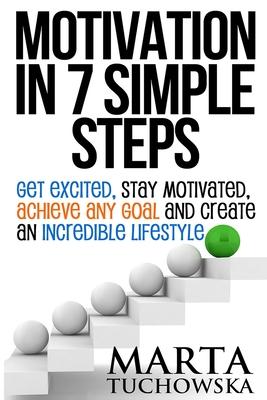 Motivation in 7 Simple Steps: Get Excited, Stay Motivated, Achieve Any Goal and Create an Incredible Lifestyle