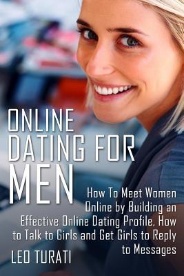 Online Dating for Men: How To Meet Women Online by Building an Effective Online Dating Profile, How to Talk to Girls and Get Girls to Reply to Message