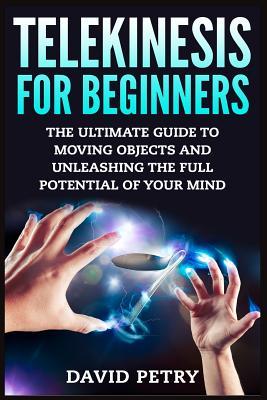 Telekinesis for Beginners: The Ultimate Guide to Moving Objects and Unleashing the Full Potential of Your Mind