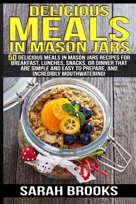 Delicious Meals In Mason Jars - Sarah Brooks: 50 Delicious Meals in Mason Jars Recipes For Breakfast, Lunches, Snacks, Or Dinner That Are Simple And E