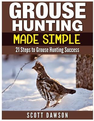 Grouse Hunting Made Simple: 21 Steps to Grouse Hunting Success