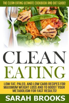 Clean Eating - Sarah Brooks: The Clean Eating Ultimate Cookbook And Diet Guide! Low Fat, Paleo, And Low Carb Recipes For Maximum Weight Loss And To