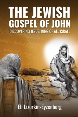 The Jewish Gospel of John: Discovering Jesus, King of All Israel