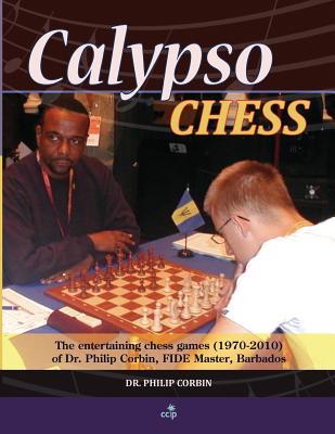 Calypso Chess: The Entertaining Chess Games (1970-2010) of Dr. Philip Corbin, FIDE Master, Barbados