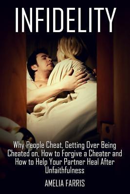 Infidelity: Why People Cheat, Getting Over Being Cheated on, How to Forgive a Cheater and How to Help Your Partner Heal After Unfa