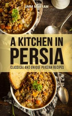 A Kitchen in Persia: Classical and Unique Persian Recipes