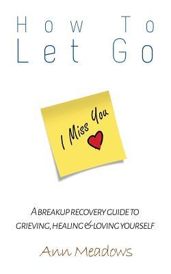 How to let go - A breakup recovery guide to grieving, healing & loving yourself