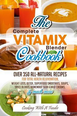 Complete Vitamix Blender Cookbook: Over 350 All-Natural Recipes For Total Health Rejuvenation, Weight Loss, Detox, Superfood Smoothies, Spice Blends,