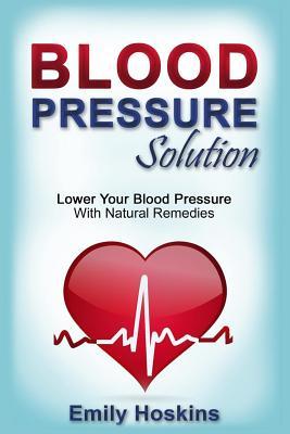 Blood Pressure: Blood Pressure Solution - Lower Your Blood Pressure With Natural Remedies