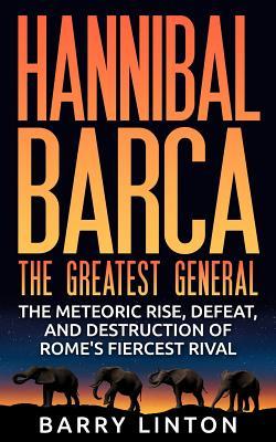 Hannibal Barca, The Greatest General: The Meteoric Rise, Defeat, And Destruction Of Rome's Fiercest Rival