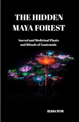 The Hidden Maya Forest: Sacred and Medicinal Plants and Rituals of Guatemala