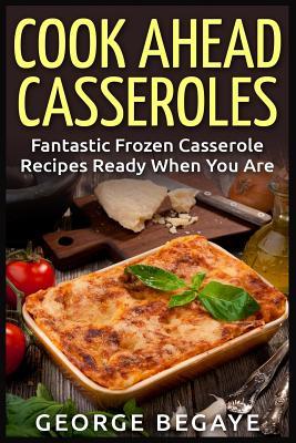 Cook Ahead Casseroles: Fantastic Frozen Casserole Recipes Ready When You Are