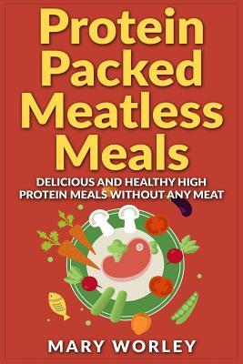 Protein Packed Meatless Meals: Delicious and Healthy High Protein Meals without Any Meat