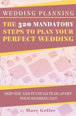 Wedding Planning: The 320 Mandatory Steps To Plan Your Perfect Wedding: Skip One And It Could Tear Apart Your Wedding Day