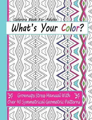 Coloring Books For Adults: What's Your Color?: Grownups Stress Manual With Over 40 Symmetrical Geometric Patterns