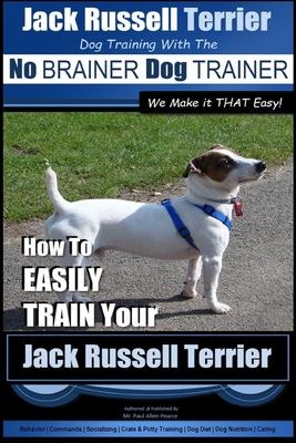 Jack Russell Terrier Dog Training With The No BRAINER Dog TRAINER WE Make it THAT Easy!: How To Easily Train Your Jack Russell Terrier