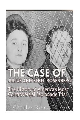 The Case of Julius and Ethel Rosenberg: The History of America's Most Controversial Espionage Trial