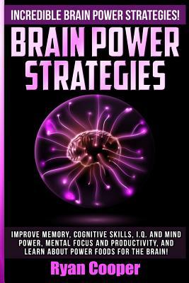 Brain Power Strategies: Improve Memory, Cognitive Skills, I.Q. And Mind Power, Mental Focus And Productivity, And Learn About Power Foods For