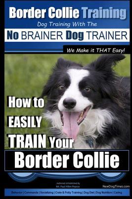 Border Collie Training Dog Training with the No BRAINER Dog TRAINER We Make it THAT Easy!: How To EASILY TRAIN Your Border Collie