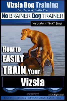 Vizsla Dog Training Dog Training with the No BRAINER Dog TRAINER We Make it THAT Easy!: How to EASILY TRAIN Your Vizsla