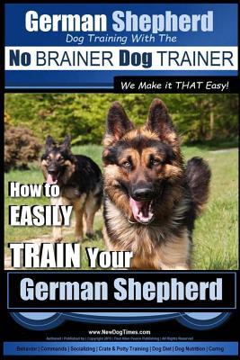 German Shepherd Dog Training with the No BRAINER Dog TRAINER We Make it THAT Easy!: How To EASILY TRAIN Your German Shepherd