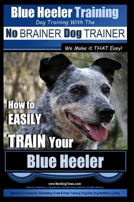 Blue Heeler Training Dog Training with the No BRAINER Dog TRAINER We Make it THAT EASY!: How to EASILY TRAIN Your Blue Heeler