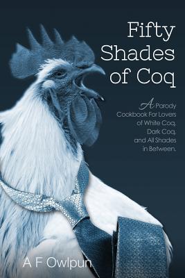 50 Shades of Coq: A Parody Cookbook For Lovers of White Coq, Dark Coq, and All Shades Between.