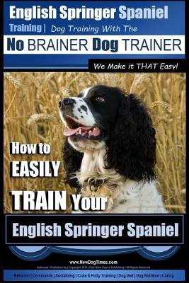 English Springer Spaniel Training Dog Training with the No BRAINER Dog TRAINER We Make it THAT Easy!: How to EASILY TRAIN Your English Springer Spanie