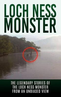 Loch Ness Monster: The Legendary Stories of the Loch Ness Monster From An Unbiased View