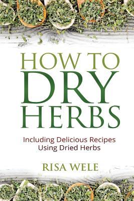 How to Dry Herbs: Including Delicious Recipes Using Dried Herbs