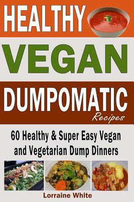 Vegan: Dumpomatic Recipes 60 Healthy & Super Easy Vegan & Vegetarian Dump Dinners: Dump Dinner Recipes for Healthy Cooking an