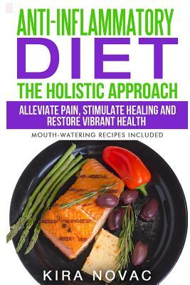 Anti-Inflammatory Diet: The Holistic Approach: Alleviate Pain, Stimulate Healing and Restore Vibrant Health (Mouth-Watering Recipes Included)