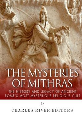 The Mysteries of Mithras: The History and Legacy of Ancient Rome's Most Mysterious Religious Cult