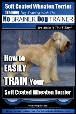 Soft Coated Wheaten Terrier Training Dog Training with the No BRAINER Dog TRAINER We Make it That EASY!: How to EASILY TRAIN Your Soft Coated Wheaten