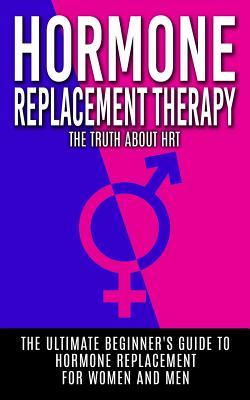 Hormone Replacement Therapy: The Truth About HRT: The Ultimate Beginner's Guide to Hormone Replacement For Women And Men