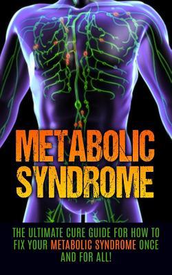 Metabolic Syndrome: The Ultimate Cure Guide for How to Fix Your Metabolic Syndrome Once And For All!