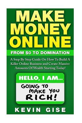 Make Money Online: From Zero To Domination. A Step By Step Guide On How To Build A Killer Online Business and Create Massive Amounts Of W