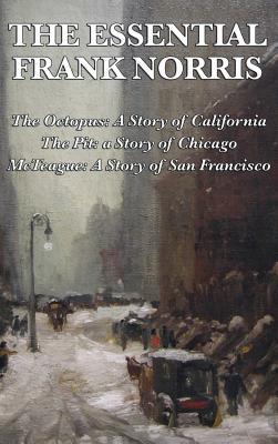 The Essential Frank Norris: The Octopus, a Story of California: The Pit, a Story of Chicago: McTeague, a Story of San Francisco