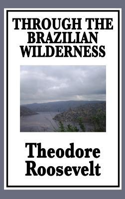 Through the Brazilian Wilderness: Or My Voyage Along the River of Doubt