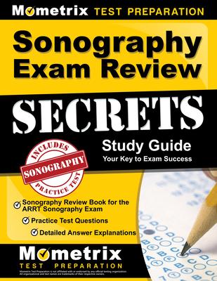 Sonography Exam Review Secrets Study Guide - Sonography Review Book for the Arrt Sonography Exam, Practice Test Questions, Detailed Answer Explanation