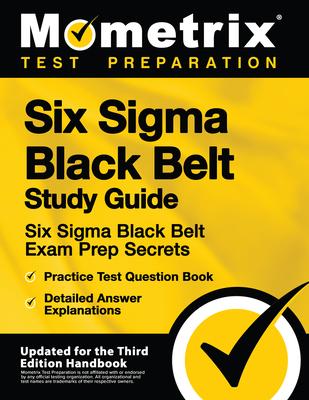 Six SIGMA Black Belt Study Guide - Six SIGMA Black Belt Exam Prep Secrets, Practice Test Question Book, Detailed Answer Explanations: [Updated for the