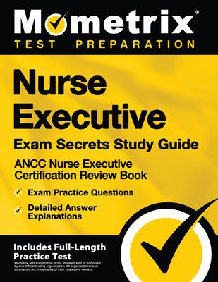 Nurse Executive Exam Secrets Study Guide - Ancc Nurse Executive Certification Review Book, Exam Practice Questions, Detailed Answer Explanations: [Inc