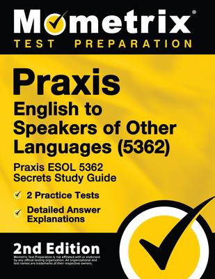 Praxis English to Speakers of Other Languages (5362) - Praxis ESOL 5362 Secrets Study Guide, 2 Practice Tests, Detailed Answer Explanations: [2nd Edit