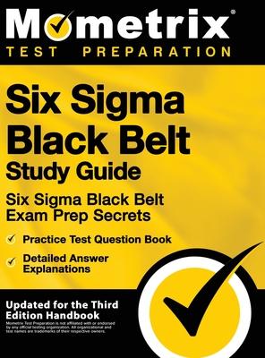 Six SIGMA Black Belt Study Guide - Six SIGMA Black Belt Exam Prep Secrets, Practice Test Question Book, Detailed Answer Explanations: [updated for the