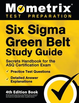 Six Sigma Green Belt Study Guide - Secrets Handbook for the ASQ Certification Exam, Practice Test Questions, Detailed Answer Explanations: [4th Editio