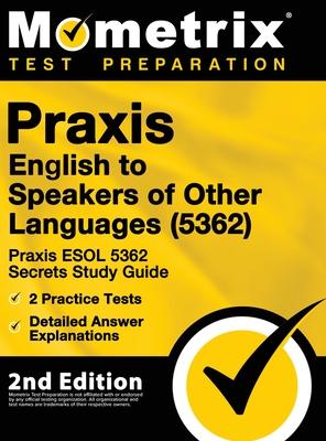 Praxis English to Speakers of Other Languages (5362) - Praxis ESOL 5362 Secrets Study Guide, 2 Practice Tests, Detailed Answer Explanations: [2nd Edit