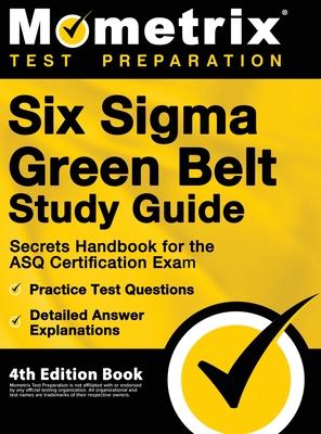 Six Sigma Green Belt Study Guide - Secrets Handbook for the ASQ Certification Exam, Practice Test Questions, Detailed Answer Explanations: [4th Editio