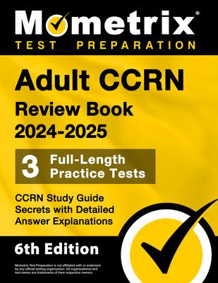 Adult Ccrn Review Book 2024-2025 - 3 Full-Length Practice Tests, Ccrn Study Guide Secrets with Detailed Answer Explanations: [6th Edition]