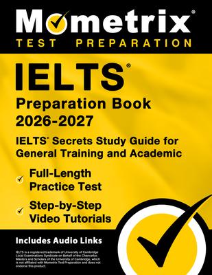 Ielts Preparation Book 2026-2027 - Ielts Secrets Study Guide for General Training and Academic, Full-Length Practice Test, Step-By-Step Video Tutorial Subscription