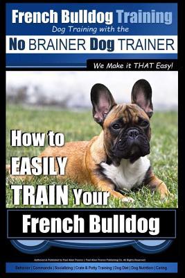 French Bulldog Training Dog Training with the No BRAINER Dog TRAINER We Make it THAT Easy!: How To EASILY TRAIN Your French Bulldog